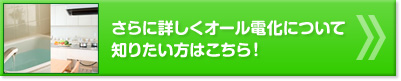 さらに詳しくオール電化について 知りたい方はこちら！