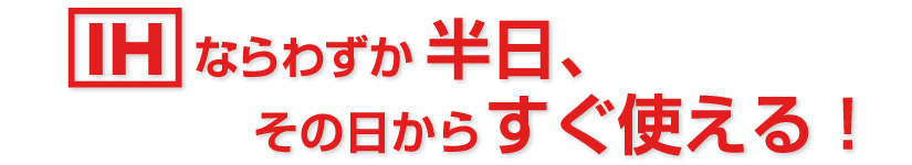 IHならわずか半日、その日からすぐ使える！