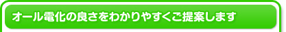 オール電化の良さをわかりやすくご提案します