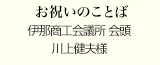 お祝いのことば
伊那商工会議所 会頭
川上健夫様