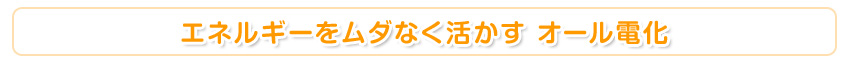 エネルギーを無駄なく活かすオール電化